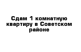 Сдам 1 комнатную квартиру в Советском районе